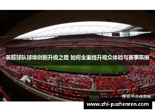 英超球队球场创新升级之路 如何全面提升观众体验与赛事氛围