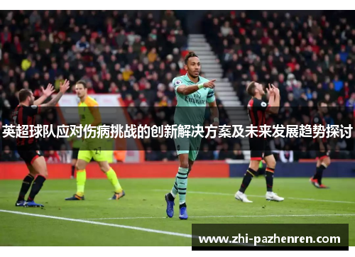 英超球队应对伤病挑战的创新解决方案及未来发展趋势探讨