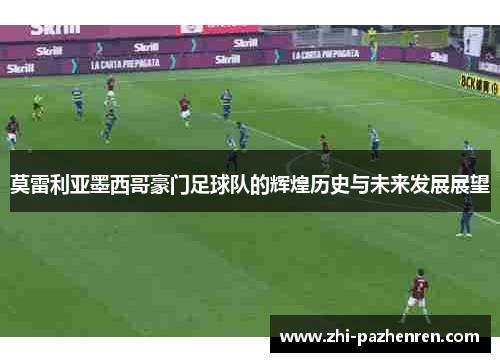 莫雷利亚墨西哥豪门足球队的辉煌历史与未来发展展望