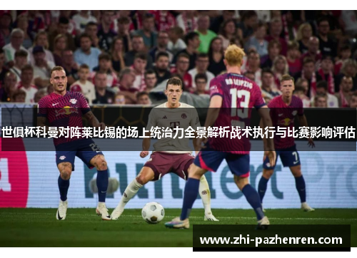 世俱杯科曼对阵莱比锡的场上统治力全景解析战术执行与比赛影响评估