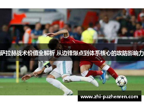 萨拉赫战术价值全解析 从边锋爆点到体系核心的攻防影响力