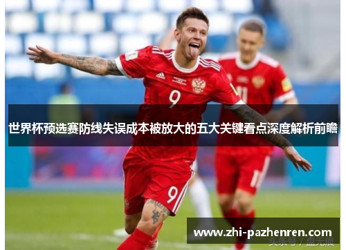 世界杯预选赛防线失误成本被放大的五大关键看点深度解析前瞻