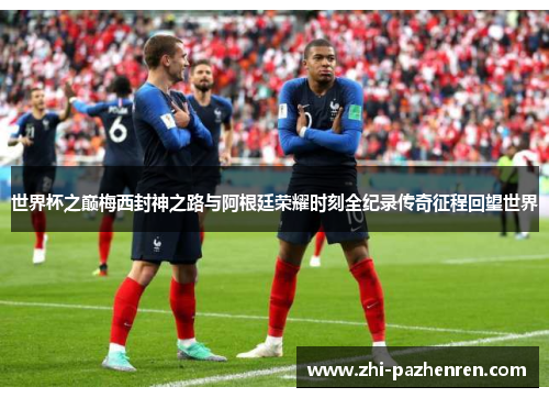 世界杯之巅梅西封神之路与阿根廷荣耀时刻全纪录传奇征程回望世界