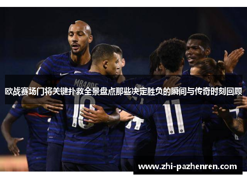 欧战赛场门将关键扑救全景盘点那些决定胜负的瞬间与传奇时刻回顾