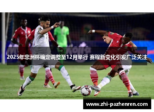 2025年非洲杯确定调整至12月举行 赛程新变化引发广泛关注