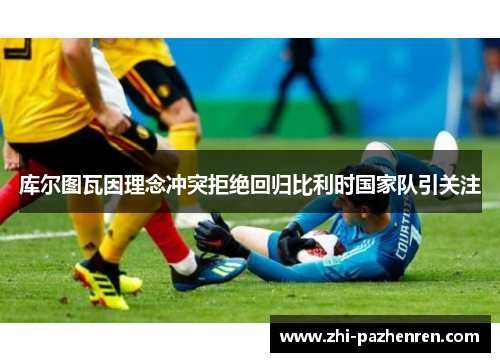 库尔图瓦因理念冲突拒绝回归比利时国家队引关注