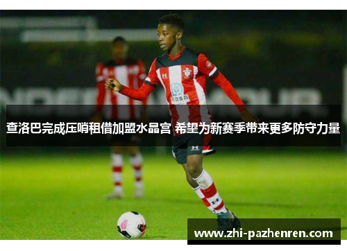查洛巴完成压哨租借加盟水晶宫 希望为新赛季带来更多防守力量