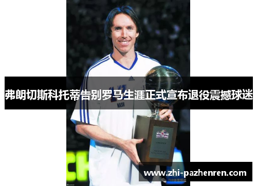 弗朗切斯科托蒂告别罗马生涯正式宣布退役震撼球迷